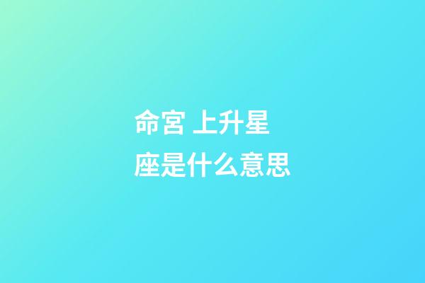 命宮 上升星座是什么意思-第1張-星座運勢-玄機派